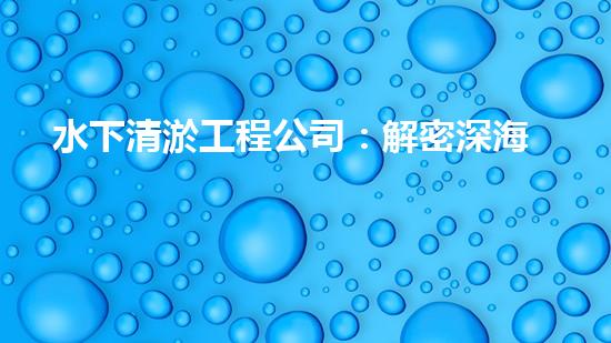 水下清淤工程公司：解密深海底秘密！